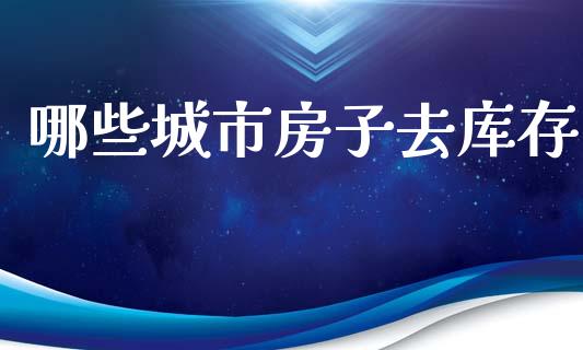 哪些城市房子去库存_https://m.lcjysmgs.com_金融服务_第1张
