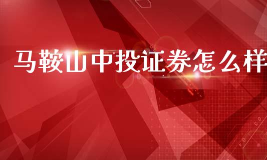 马鞍山中投证券怎么样_https://m.lcjysmgs.com_股票交易_第1张