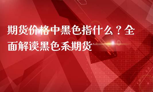 期货价格中黑色指什么？全面解读黑色系期货_https://m.lcjysmgs.com_金融服务_第1张