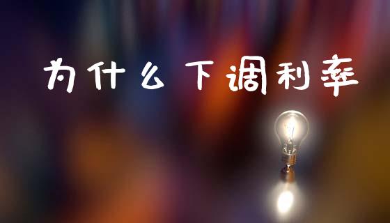 为什么下调利率_https://m.lcjysmgs.com_基金管理_第1张