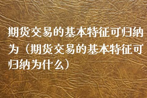 期货交易的基本特征可归纳为（期货交易的基本特征可归纳为什么）_https://m.lcjysmgs.com_股票交易_第1张