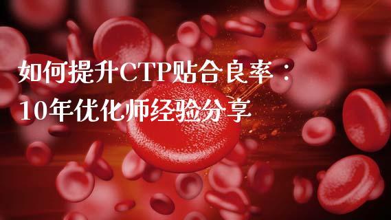 如何提升CTP贴合良率:10年优化师经验分享_金融服务_第1张_股权投资_基金管理_股票交易_金融服务 如何提升CTP贴合良率:10年优化师经验分享_https://m.lcjysmgs.com_金融服务_第1张