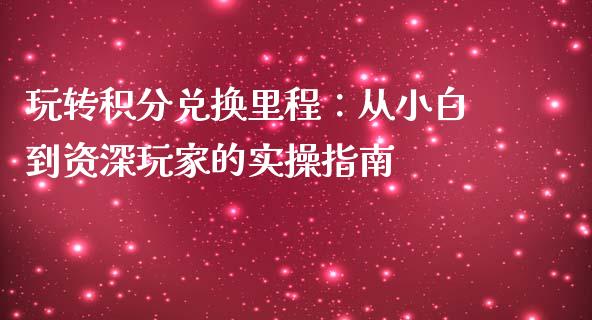 玩转积分兑换里程：从小白到资深玩家的实操指南_https://m.lcjysmgs.com_基金管理_第1张