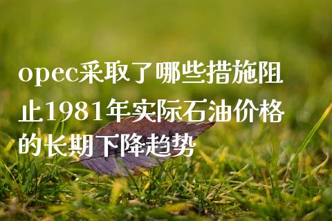opec采取了哪些措施阻止1981年实际石油价格的长期下降趋势_https://m.lcjysmgs.com_基金管理_第1张