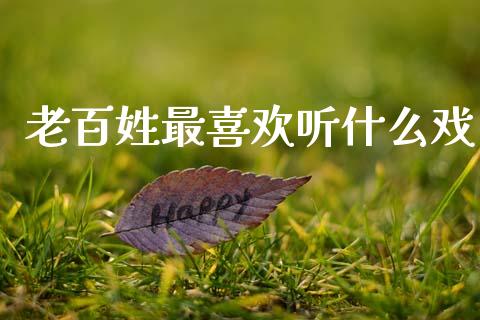 老百姓最喜欢听什么戏_https://m.lcjysmgs.com_金融服务_第1张