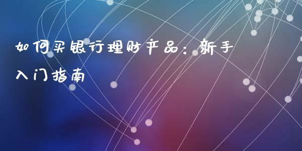 如何买银行理财产品：新手入门指南_https://m.lcjysmgs.com_股权投资_第1张