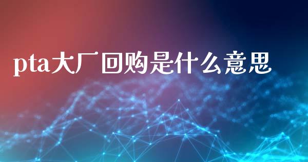 pta大厂回购是什么意思_股权投资_第1张_股权投资_基金管理_股票交易_金融服务 pta大厂回购是什么意思_https://m.lcjysmgs.com_股权投资_第1张