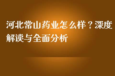 河北常山药业怎么样？深度解读与全面分析_https://m.lcjysmgs.com_股权投资_第1张