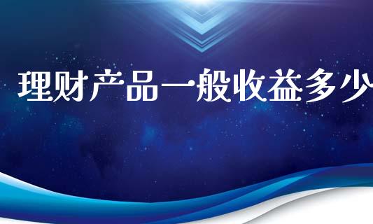 理财产品一般收益多少_https://m.lcjysmgs.com_股票交易_第1张