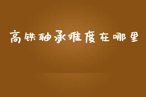 高铁轴承难度在哪里_https://m.lcjysmgs.com_基金管理_第1张