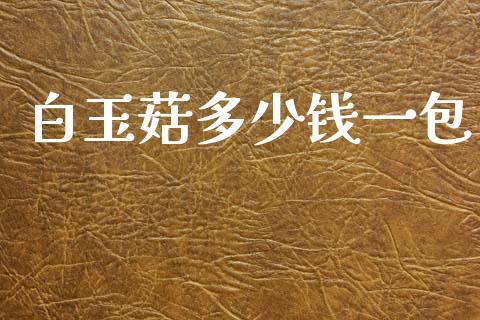 白玉菇多少钱一包_https://m.lcjysmgs.com_金融服务_第1张