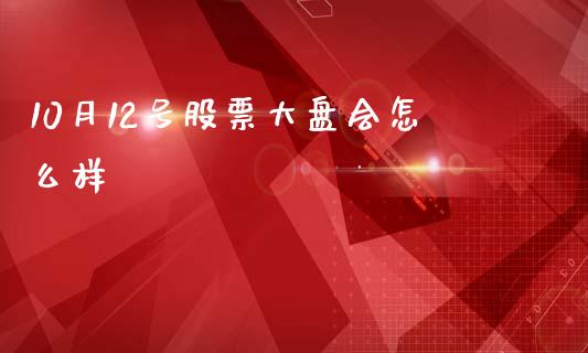 10月12号股票大盘会怎么样_https://m.lcjysmgs.com_股权投资_第1张