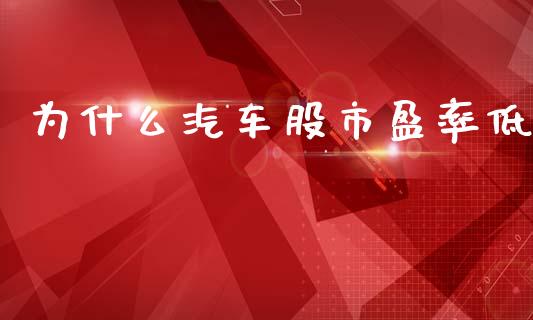 为什么汽车股市盈率低_https://m.lcjysmgs.com_金融服务_第1张