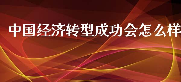 中国经济转型成功会怎么样_https://m.lcjysmgs.com_金融服务_第1张
