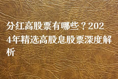 分红高股票有哪些？2024年精选高股息股票深度解析_https://m.lcjysmgs.com_股权投资_第1张