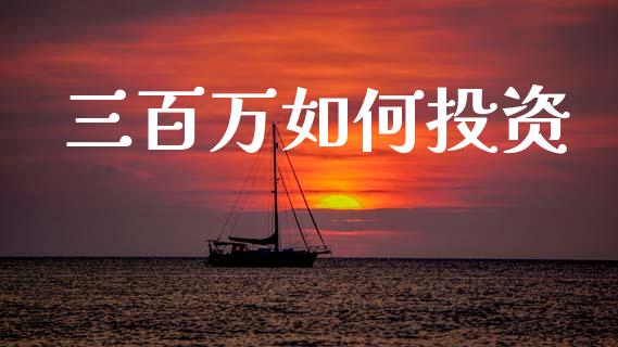 三百万如何投资_https://m.lcjysmgs.com_股票交易_第1张