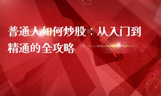 普通人如何炒股:从入门到精通的全攻略_基金管理_第1张_股权投资_基金管理_股票交易_金融服务 普通人如何炒股:从入门到精通的全攻略_https://m.lcjysmgs.com_基金管理_第1张