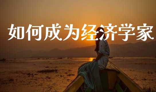 如何成为经济学家_https://m.lcjysmgs.com_基金管理_第1张
