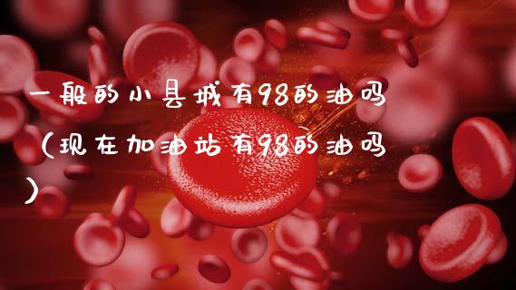 一般的小县城有98的油吗（现在加油站有98的油吗）_https://m.lcjysmgs.com_股权投资_第1张