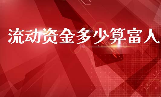 流动资金多少算富人_https://m.lcjysmgs.com_基金管理_第1张