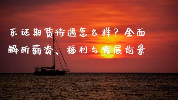 东证期货待遇怎么样？全面解析薪资、福利与发展前景_https://m.lcjysmgs.com_股票交易_第1张