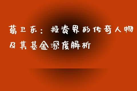 葛卫东：投资界的传奇人物及其基金深度解析_https://m.lcjysmgs.com_股权投资_第1张
