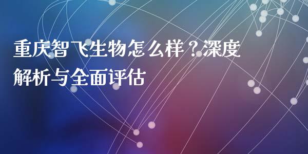 重庆智飞生物怎么样？深度解析与全面评估_https://m.lcjysmgs.com_基金管理_第1张