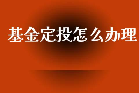 基金定投怎么办理_https://m.lcjysmgs.com_股票交易_第1张