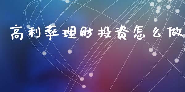 高利率理财投资怎么做_https://m.lcjysmgs.com_股票交易_第1张