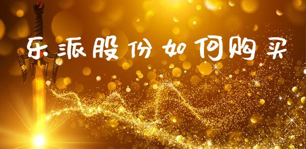 乐派股份如何购买_https://m.lcjysmgs.com_股票交易_第1张