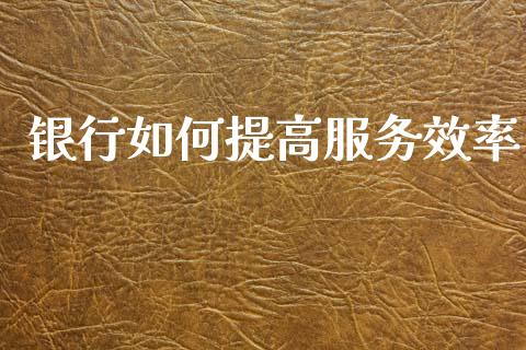 银行如何提高服务效率_https://m.lcjysmgs.com_金融服务_第1张