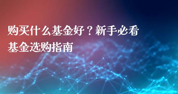 购买什么基金好？新手必看基金选购指南_https://m.lcjysmgs.com_金融服务_第1张
