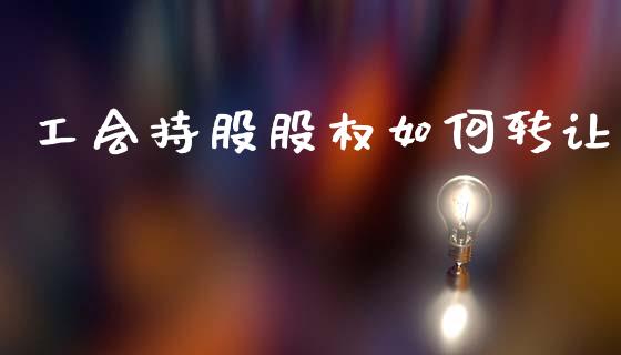 工会持股股权如何转让_https://m.lcjysmgs.com_基金管理_第1张