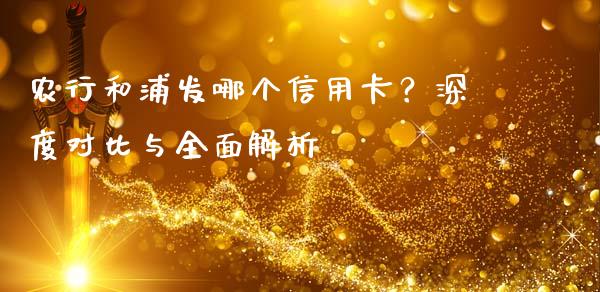 农行和浦发哪个信用卡？深度对比与全面解析_https://m.lcjysmgs.com_基金管理_第1张