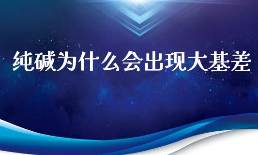 纯碱为什么会出现大基差_https://m.lcjysmgs.com_股票交易_第1张