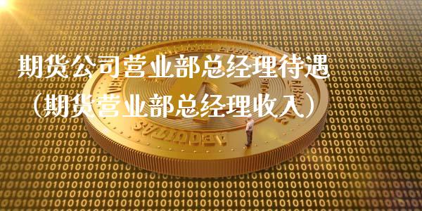 期货公司营业部总经理待遇（期货营业部总经理收入）_https://m.lcjysmgs.com_金融服务_第1张