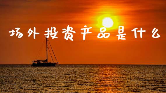 场外投资产品是什么_https://m.lcjysmgs.com_金融服务_第1张