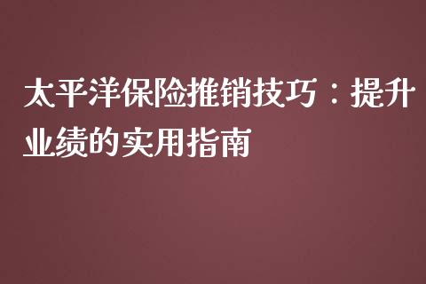 太平洋保险推销技巧：提升业绩的实用指南_https://m.lcjysmgs.com_金融服务_第1张