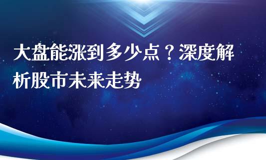 大盘能涨到多少点？深度解析股市未来走势_https://m.lcjysmgs.com_基金管理_第1张