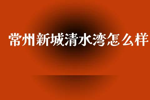 常州新城清水湾怎么样_https://m.lcjysmgs.com_基金管理_第1张