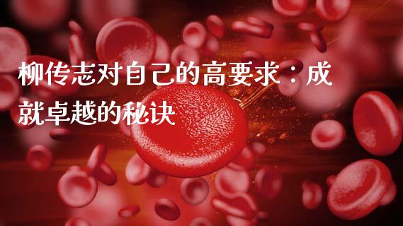 柳传志对自己的高要求：成就卓越的秘诀_https://m.lcjysmgs.com_基金管理_第1张