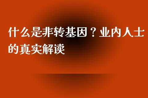 什么是非转基因？业内人士的真实解读_https://m.lcjysmgs.com_金融服务_第1张