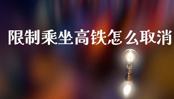 限制乘坐高铁怎么取消_https://m.lcjysmgs.com_金融服务_第1张
