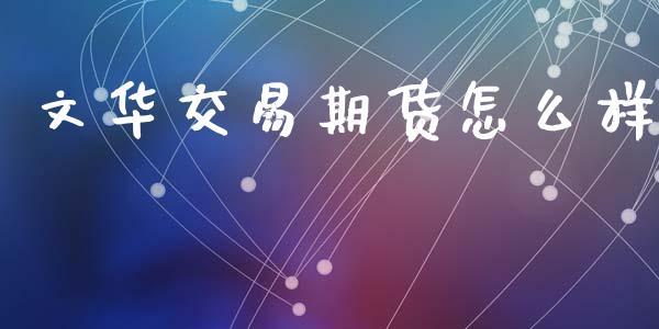 文华交易期货怎么样_https://m.lcjysmgs.com_股票交易_第1张