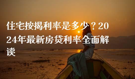 住宅按揭利率是多少？2024年最新房贷利率全面解读_https://m.lcjysmgs.com_股票交易_第1张