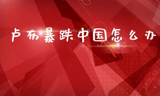 卢布暴跌中国怎么办_https://m.lcjysmgs.com_股票交易_第1张
