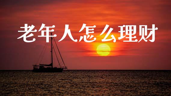 老年人怎么理财_https://m.lcjysmgs.com_股票交易_第1张