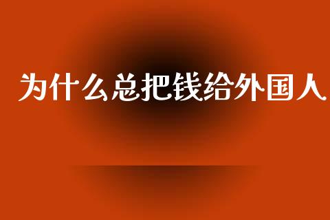 为什么总把钱给外国人_https://m.lcjysmgs.com_股权投资_第1张
