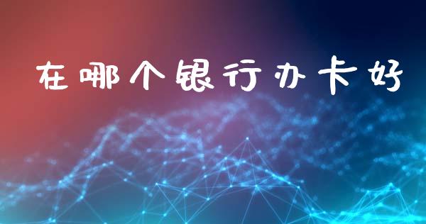 在哪个银行办卡好_https://m.lcjysmgs.com_股票交易_第1张
