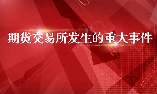 期货交易所发生的重大事件_https://m.lcjysmgs.com_股票交易_第1张